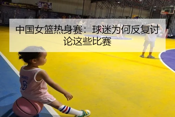 中国女篮热身赛：球迷为何反复讨论这些比赛